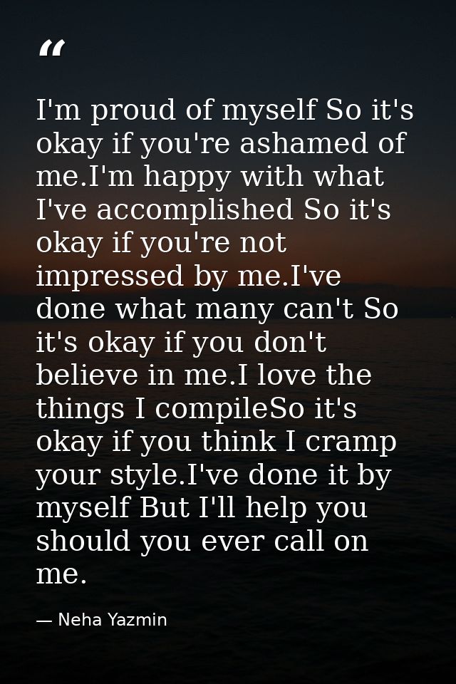 I'm proud of myself So it's okay if you're ashamed of me.I'm happy with what I've accomplished So it's okay if you're no — Neha Yazmin