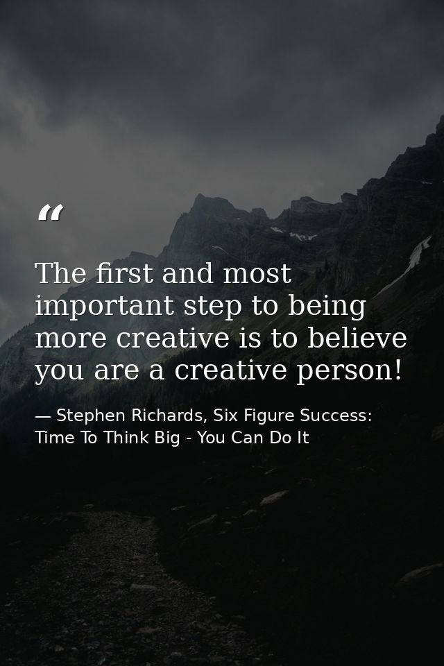 The first and most important step to being more creative is to believe you are a creative person! — Stephen Richards, Six Figure Success: Time To Think Big - You Can Do It