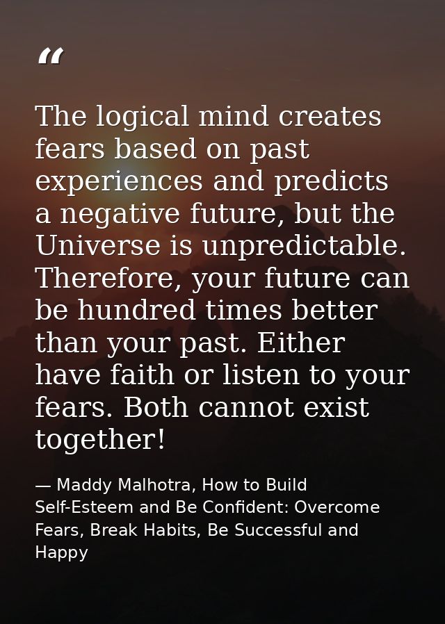 The logical mind creates fears based on past experiences and predicts a negative future, but the Universe is unpredictab — Maddy Malhotra, How to Build Self-Esteem and Be Confident: Overcome Fears, Break Habits, Be Successful and Happy