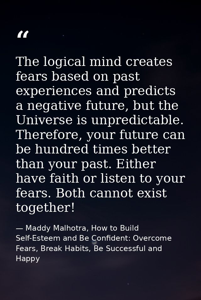 The logical mind creates fears based on past experiences and predicts a negative future, but the Universe is unpredictab — Maddy Malhotra, How to Build Self-Esteem and Be Confident: Overcome Fears, Break Habits, Be Successful and Happy
