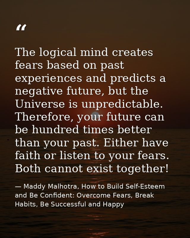 The logical mind creates fears based on past experiences and predicts a negative future, but the Universe is unpredictab — Maddy Malhotra, How to Build Self-Esteem and Be Confident: Overcome Fears, Break Habits, Be Successful and Happy