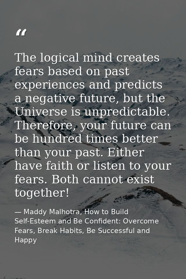 The logical mind creates fears based on past experiences and predicts a negative future, but the Universe is unpredictab — Maddy Malhotra, How to Build Self-Esteem and Be Confident: Overcome Fears, Break Habits, Be Successful and Happy