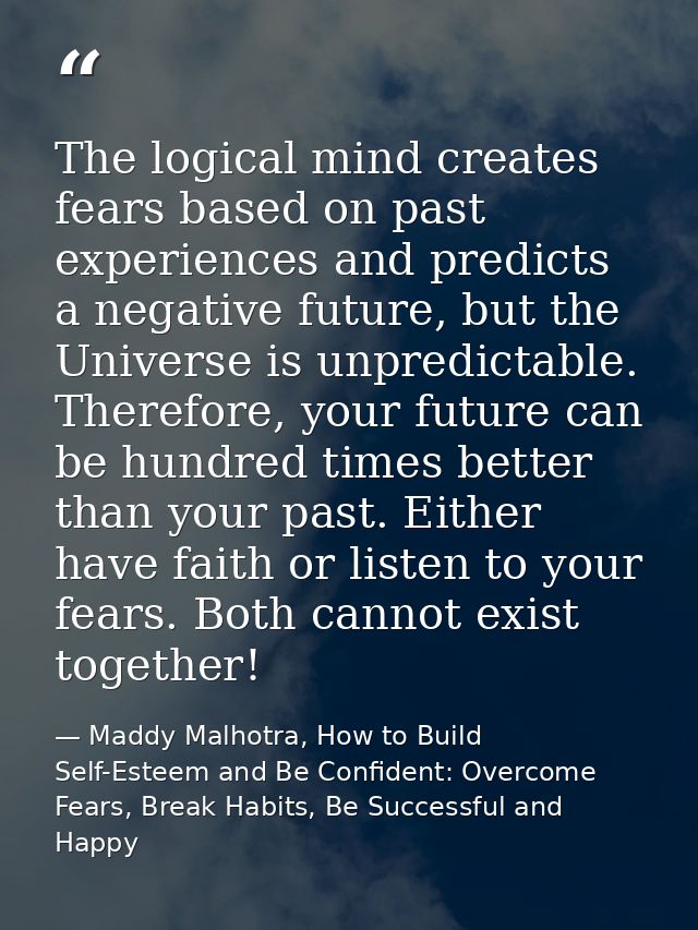 The logical mind creates fears based on past experiences and predicts a negative future, but the Universe is unpredictab — Maddy Malhotra, How to Build Self-Esteem and Be Confident: Overcome Fears, Break Habits, Be Successful and Happy