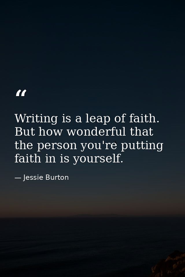 Writing is a leap of faith. But how wonderful that the person you're putting faith in is yourself. — Jessie Burton