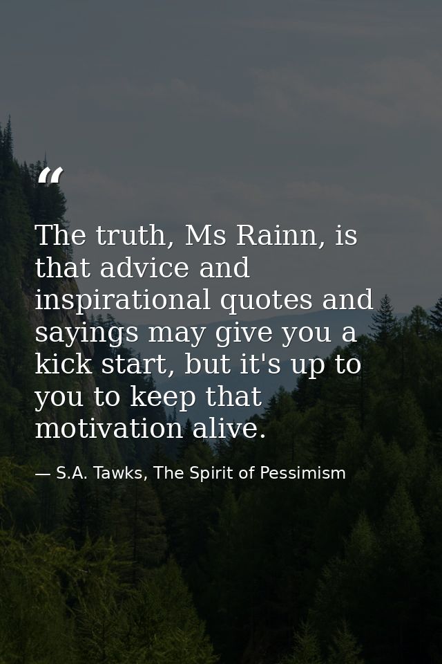 The truth, Ms Rainn, is that advice and inspirational quotes and sayings may give you a kick start, but it's up to you t — S.A. Tawks, The Spirit of Pessimism