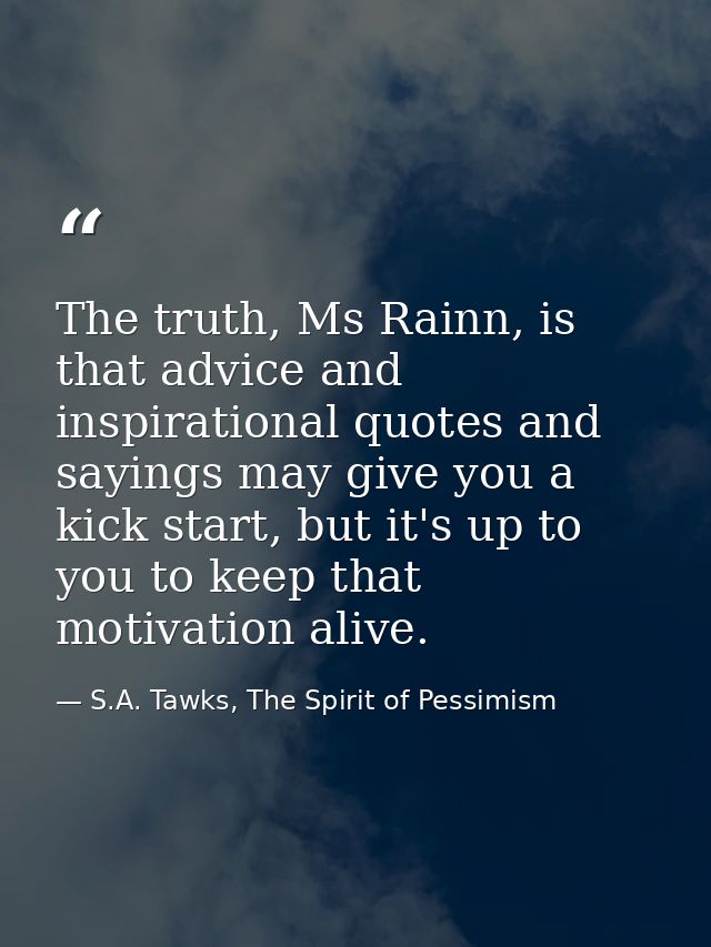 The truth, Ms Rainn, is that advice and inspirational quotes and sayings may give you a kick start, but it's up to you t — S.A. Tawks, The Spirit of Pessimism