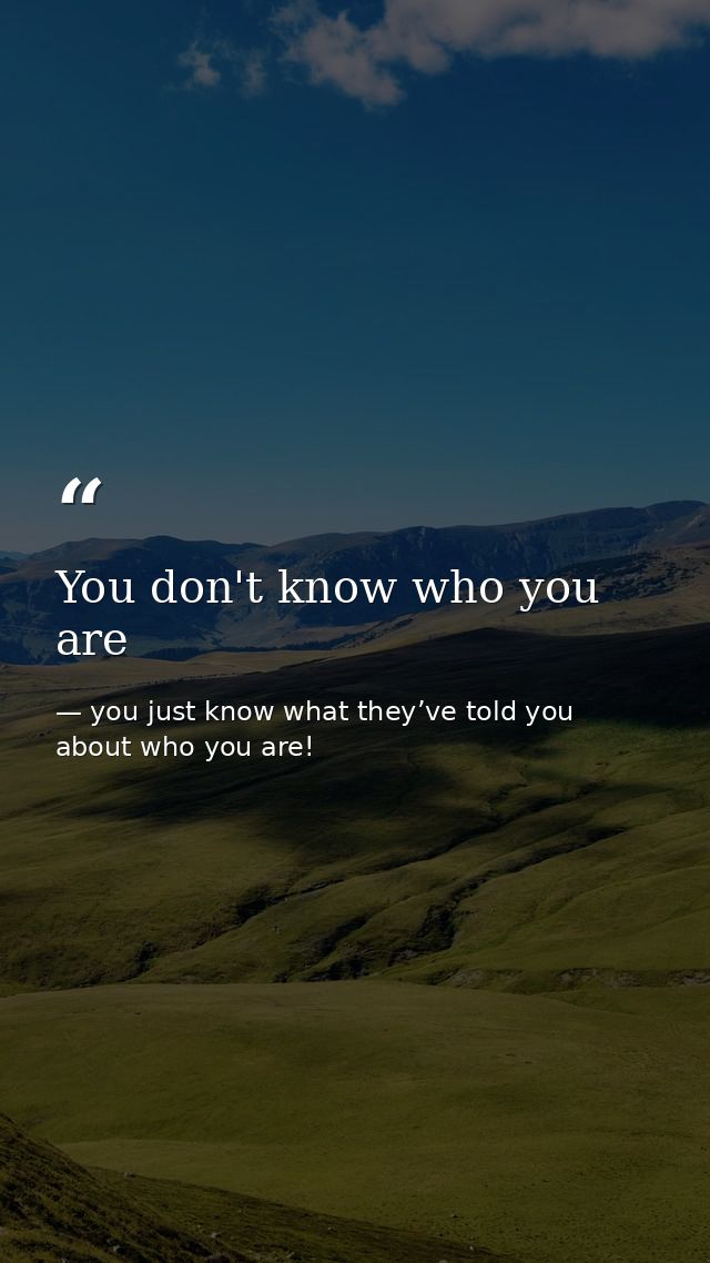 You don't know who you are — you just know what they’ve told you about who you are!