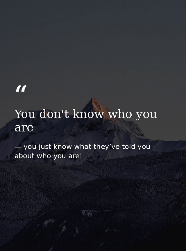 You don't know who you are — you just know what they’ve told you about who you are!