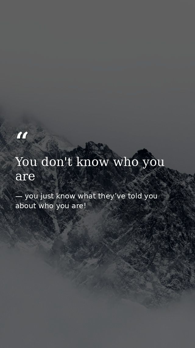 You don't know who you are — you just know what they’ve told you about who you are!