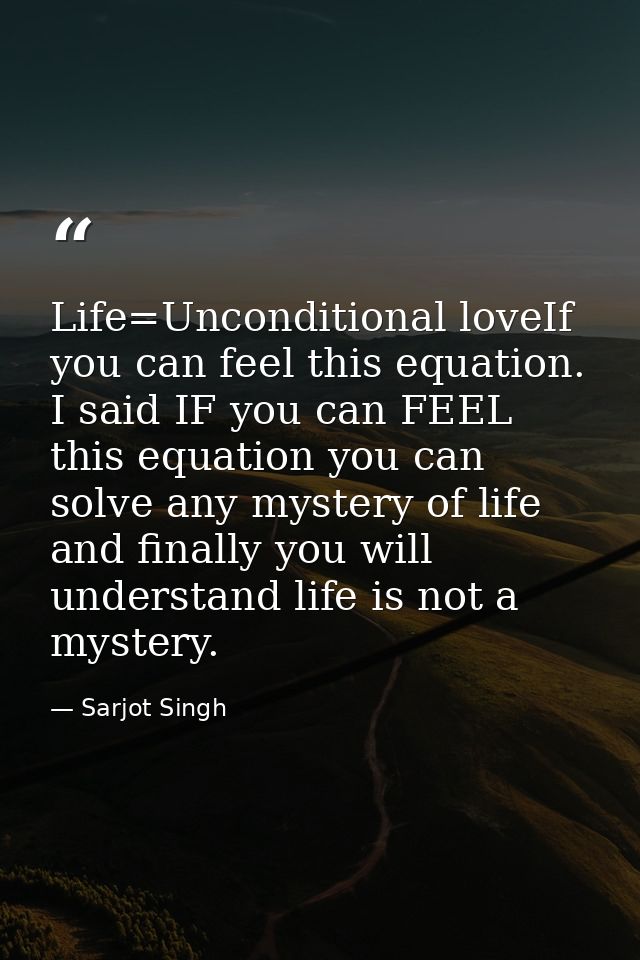 Life=Unconditional loveIf you can feel this equation. I said IF you can FEEL this equation you can solve any mystery of  — Sarjot Singh
