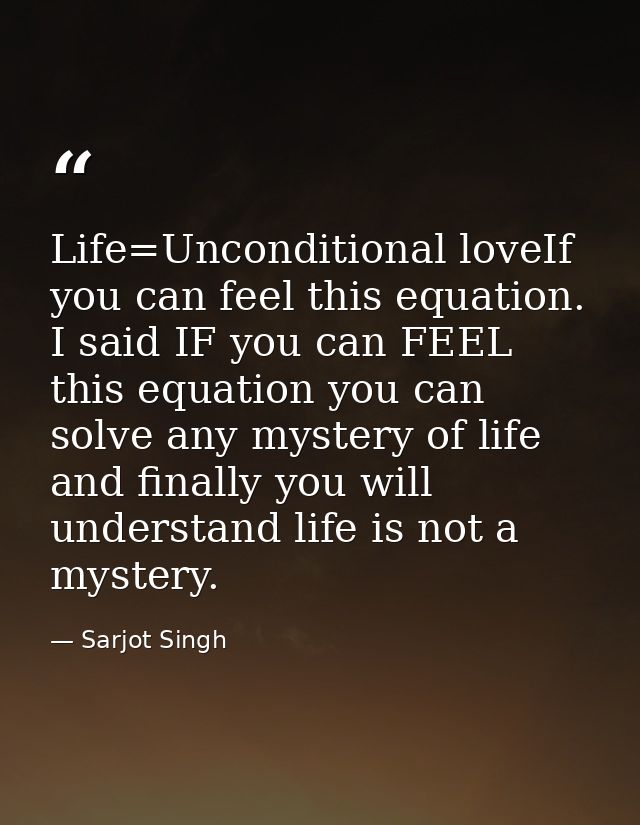 Life=Unconditional loveIf you can feel this equation. I said IF you can FEEL this equation you can solve any mystery of  — Sarjot Singh