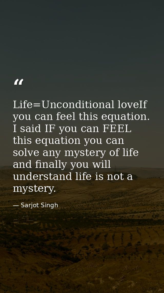 Life=Unconditional loveIf you can feel this equation. I said IF you can FEEL this equation you can solve any mystery of  — Sarjot Singh
