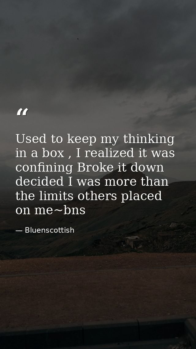Used to keep my thinking in a box , I realized it was confining Broke it down decided I was more than the limits others  — Bluenscottish