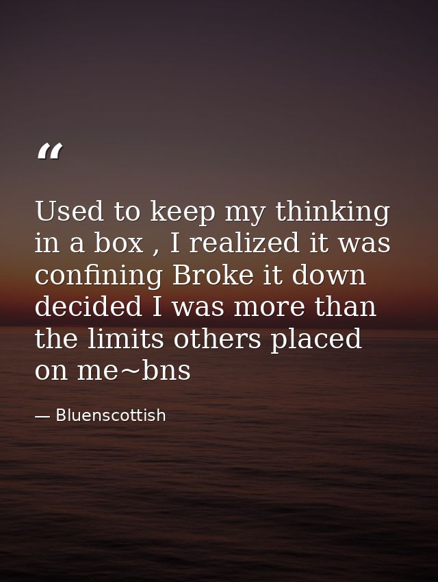 Used to keep my thinking in a box , I realized it was confining Broke it down decided I was more than the limits others  — Bluenscottish