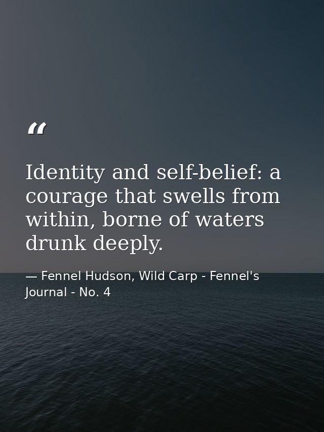 Identity and self-belief: a courage that swells from within, borne of waters drunk deeply. — Fennel Hudson, Wild Carp - Fennel's Journal - No. 4