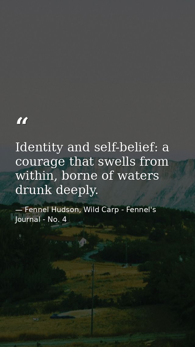 Identity and self-belief: a courage that swells from within, borne of waters drunk deeply. — Fennel Hudson, Wild Carp - Fennel's Journal - No. 4