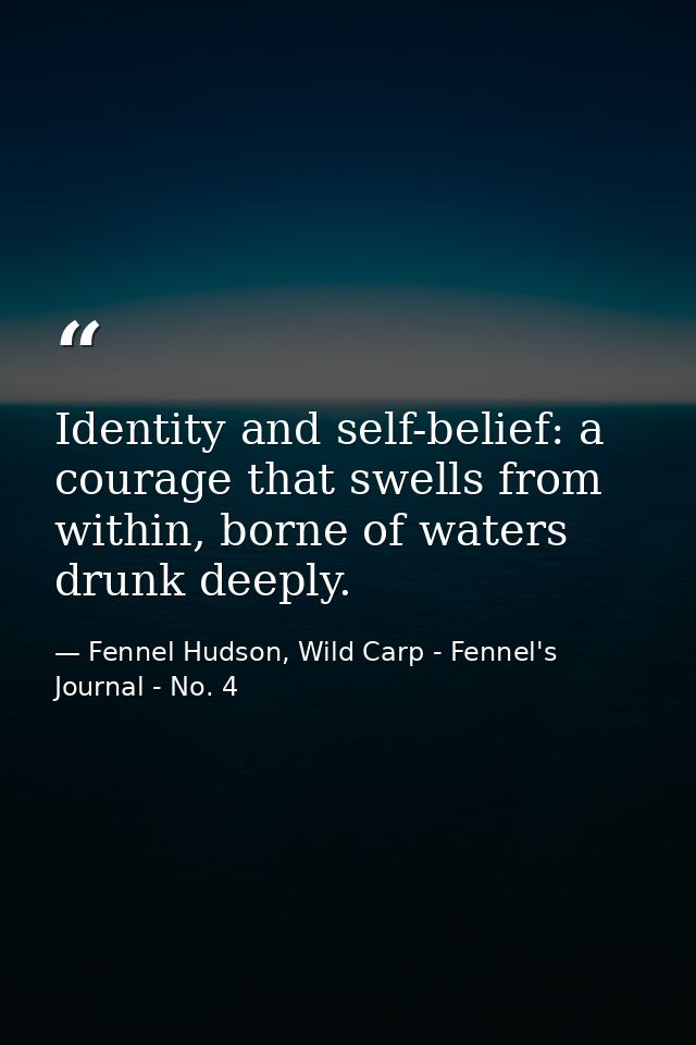 Identity and self-belief: a courage that swells from within, borne of waters drunk deeply. — Fennel Hudson, Wild Carp - Fennel's Journal - No. 4