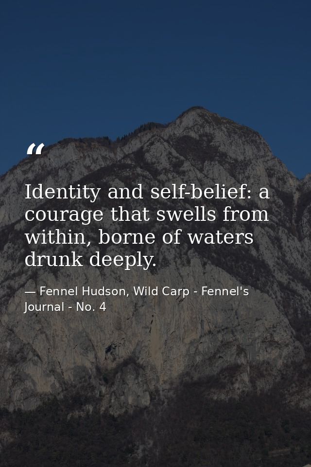 Identity and self-belief: a courage that swells from within, borne of waters drunk deeply. — Fennel Hudson, Wild Carp - Fennel's Journal - No. 4