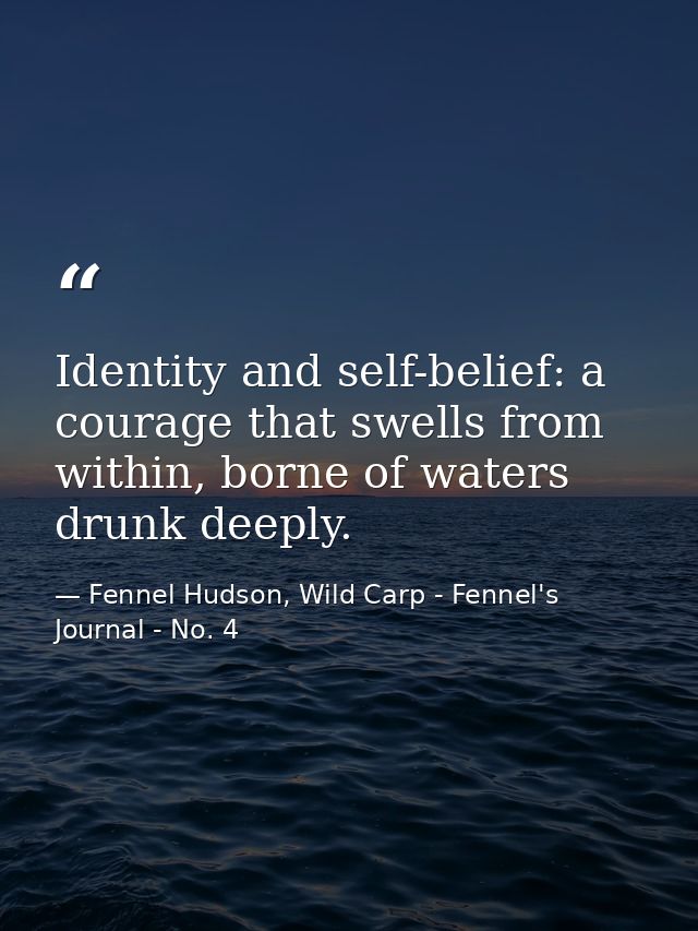 Identity and self-belief: a courage that swells from within, borne of waters drunk deeply. — Fennel Hudson, Wild Carp - Fennel's Journal - No. 4