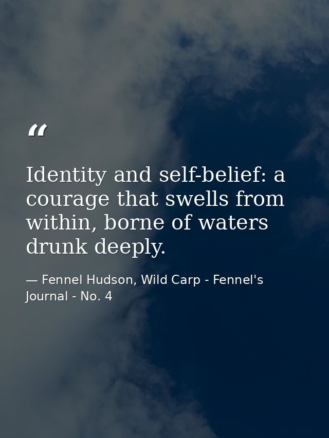 Identity and self-belief: a courage that swells from within, borne of waters drunk deeply. — Fennel Hudson, Wild Carp - Fennel's Journal - No. 4