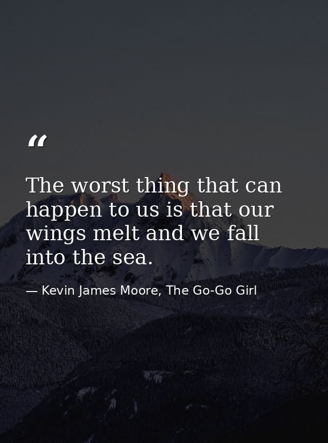 The worst thing that can happen to us is that our wings melt and we fall into the sea. — Kevin James Moore, The Go-Go Girl