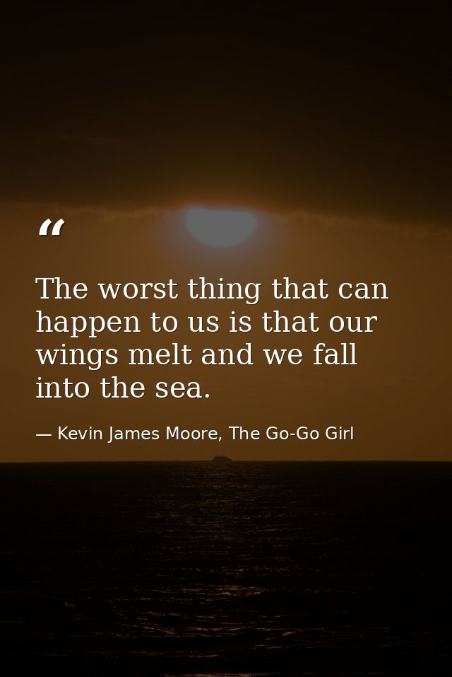 The worst thing that can happen to us is that our wings melt and we fall into the sea. — Kevin James Moore, The Go-Go Girl
