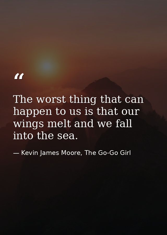 The worst thing that can happen to us is that our wings melt and we fall into the sea. — Kevin James Moore, The Go-Go Girl