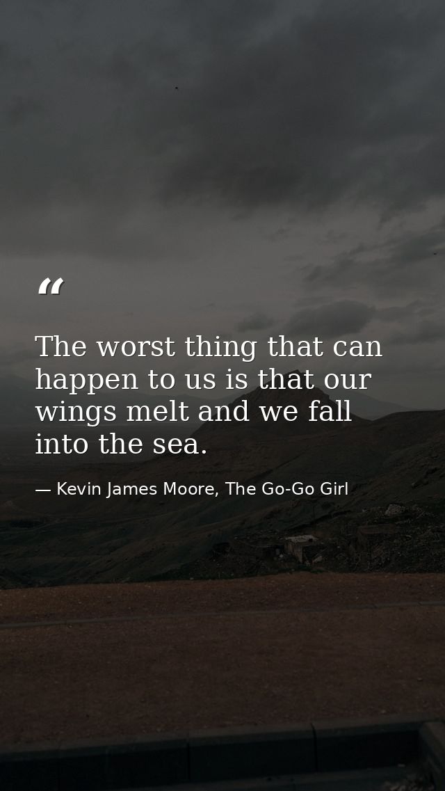 The worst thing that can happen to us is that our wings melt and we fall into the sea. — Kevin James Moore, The Go-Go Girl