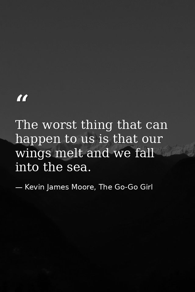 The worst thing that can happen to us is that our wings melt and we fall into the sea. — Kevin James Moore, The Go-Go Girl