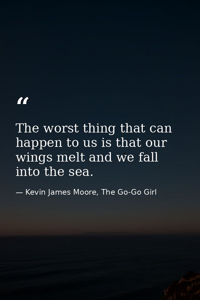 The worst thing that can happen to us is that our wings melt and we fall into the sea. — Kevin James Moore, The Go-Go Girl
