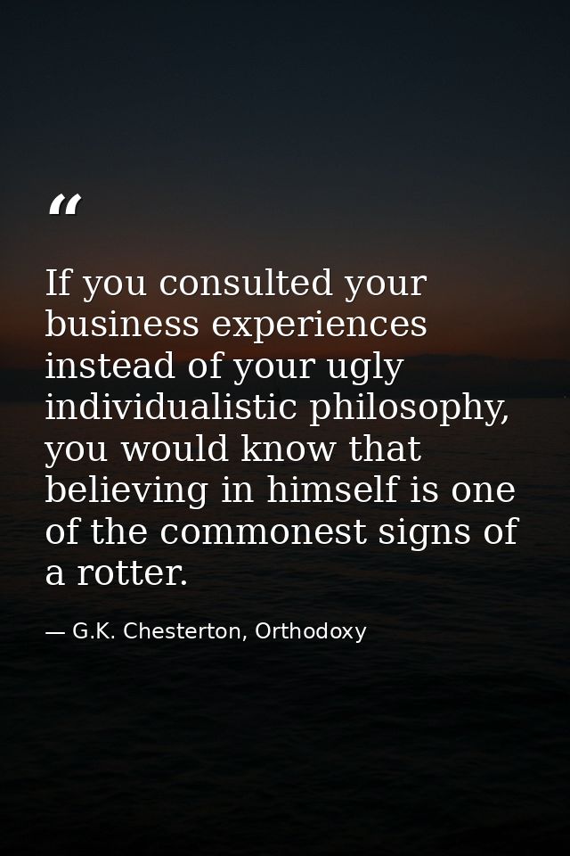 If you consulted your business experiences instead of your ugly individualistic philosophy, you would know that believin — G.K. Chesterton, Orthodoxy