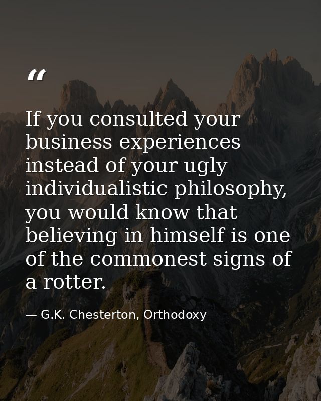 If you consulted your business experiences instead of your ugly individualistic philosophy, you would know that believin — G.K. Chesterton, Orthodoxy