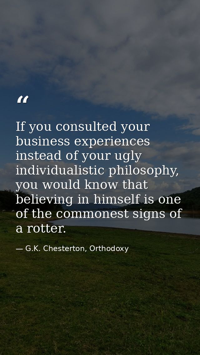 If you consulted your business experiences instead of your ugly individualistic philosophy, you would know that believin — G.K. Chesterton, Orthodoxy