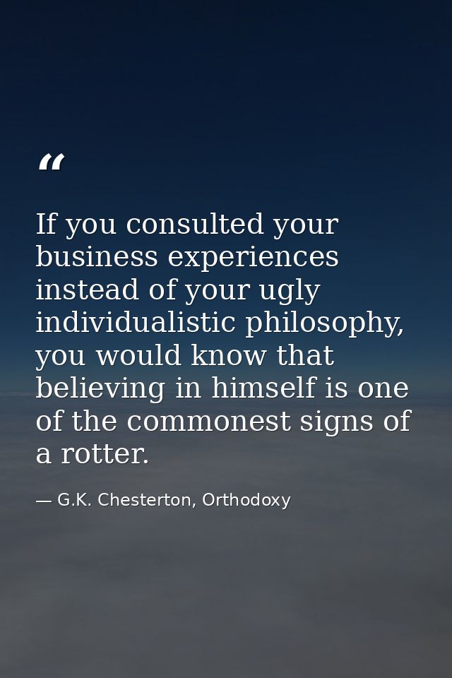 If you consulted your business experiences instead of your ugly individualistic philosophy, you would know that believin — G.K. Chesterton, Orthodoxy
