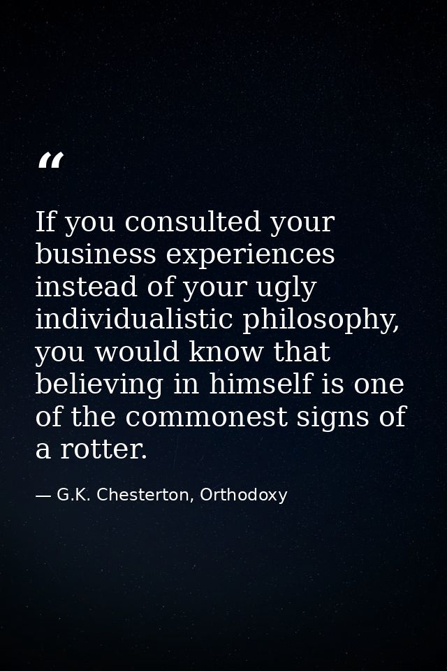 If you consulted your business experiences instead of your ugly individualistic philosophy, you would know that believin — G.K. Chesterton, Orthodoxy