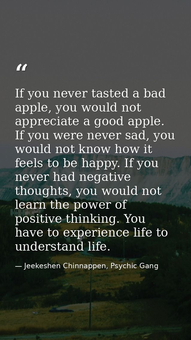 If you never tasted a bad apple, you would not appreciate a good apple. If you were never sad, you would not know how it — Jeekeshen Chinnappen, Psychic Gang