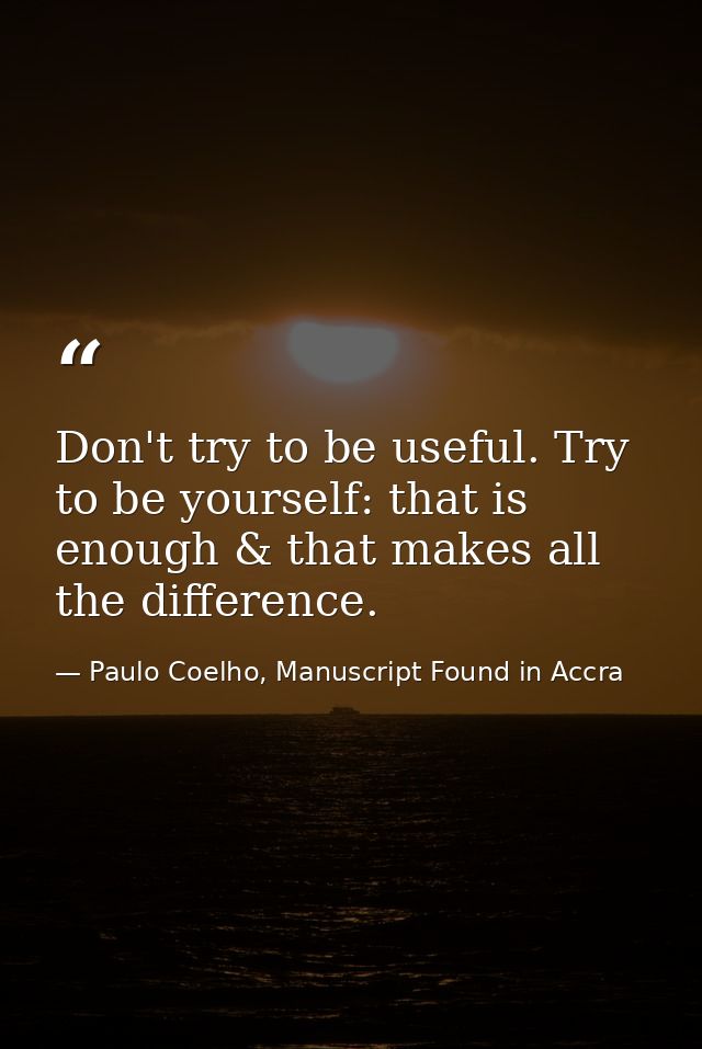 Don't try to be useful. Try to be yourself: that is enough & that makes all the difference. — Paulo Coelho, Manuscript Found in Accra