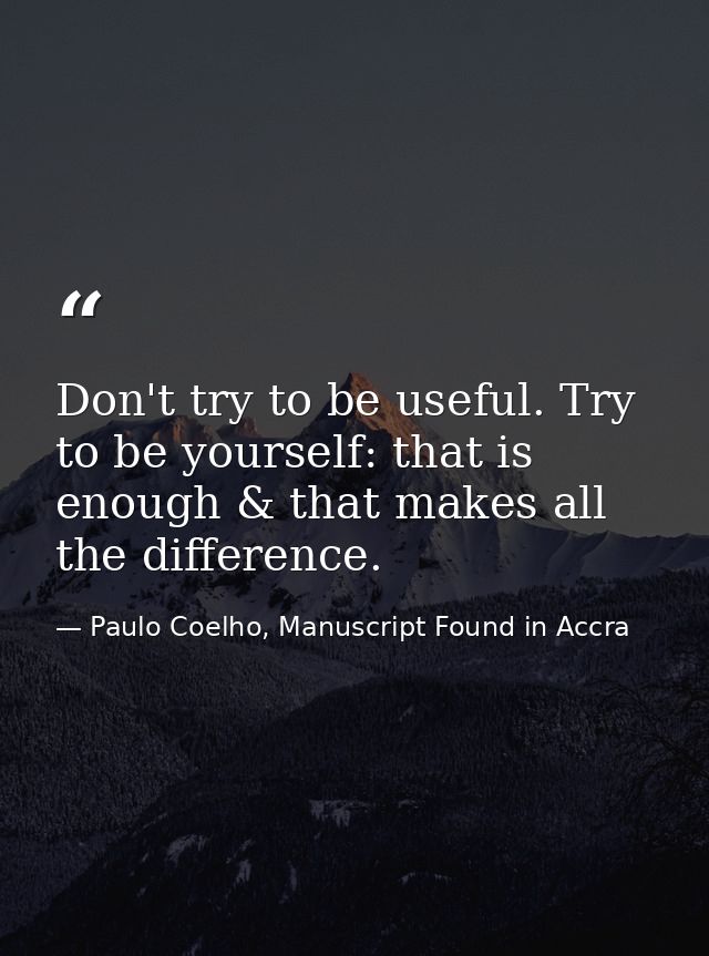 Don't try to be useful. Try to be yourself: that is enough & that makes all the difference. — Paulo Coelho, Manuscript Found in Accra