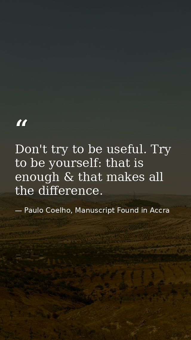 Don't try to be useful. Try to be yourself: that is enough & that makes all the difference. — Paulo Coelho, Manuscript Found in Accra