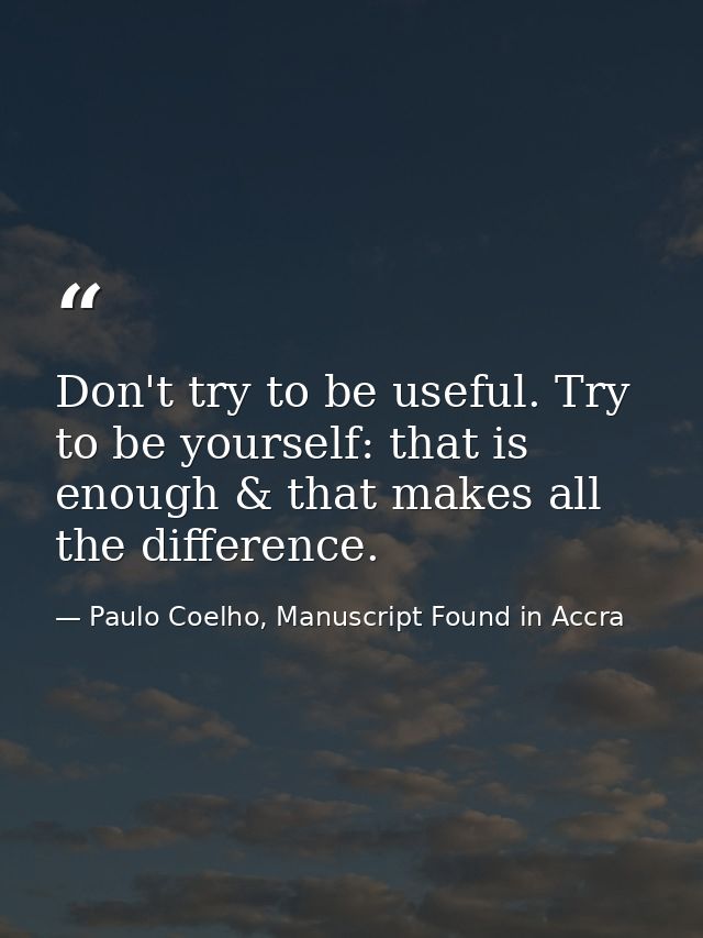 Don't try to be useful. Try to be yourself: that is enough & that makes all the difference. — Paulo Coelho, Manuscript Found in Accra