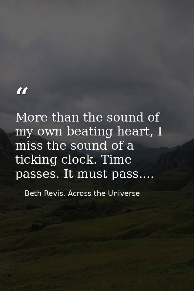 More than the sound of my own beating heart, I miss the sound of a ticking clock. Time passes. It must pass.... — Beth Revis, Across the Universe