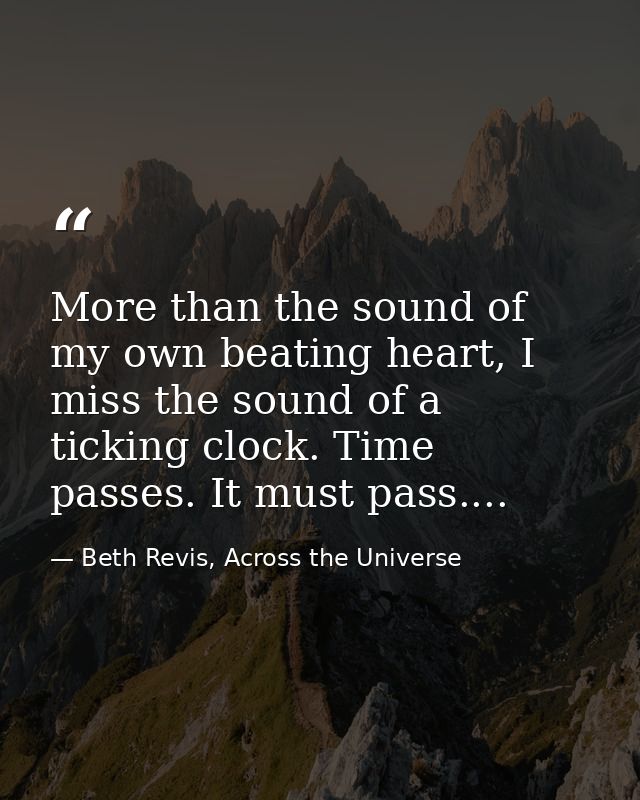 More than the sound of my own beating heart, I miss the sound of a ticking clock. Time passes. It must pass.... — Beth Revis, Across the Universe