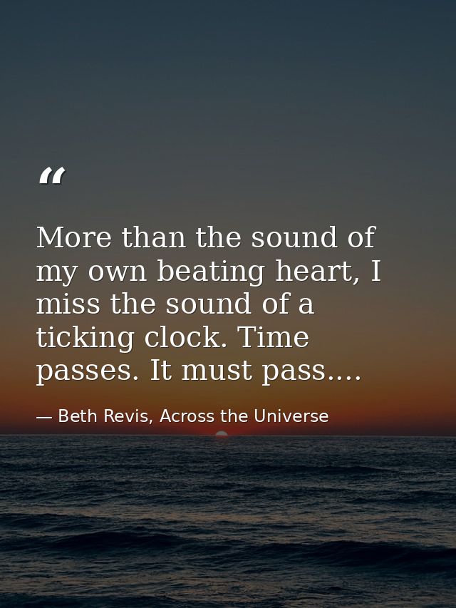 More than the sound of my own beating heart, I miss the sound of a ticking clock. Time passes. It must pass.... — Beth Revis, Across the Universe