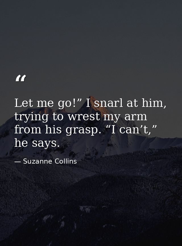 Let me go!” I snarl at him, trying to wrest my arm from his grasp. “I can’t,” he says. — Suzanne Collins