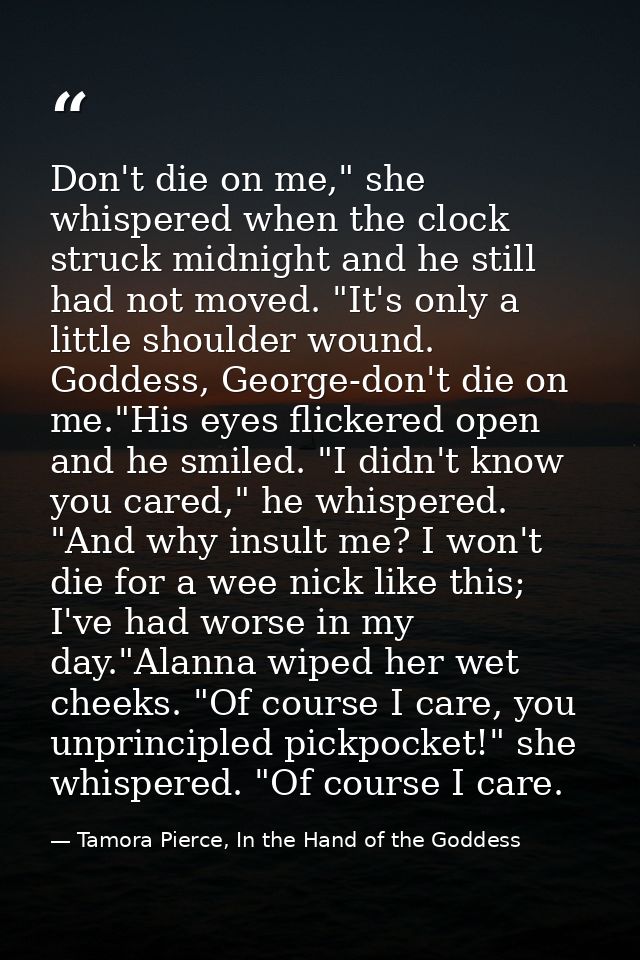 Don't die on me," she whispered when the clock struck midnight and he still had not moved. "It's only a little shoulder  — Tamora Pierce, In the Hand of the Goddess