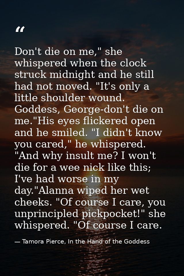 Don't die on me," she whispered when the clock struck midnight and he still had not moved. "It's only a little shoulder  — Tamora Pierce, In the Hand of the Goddess