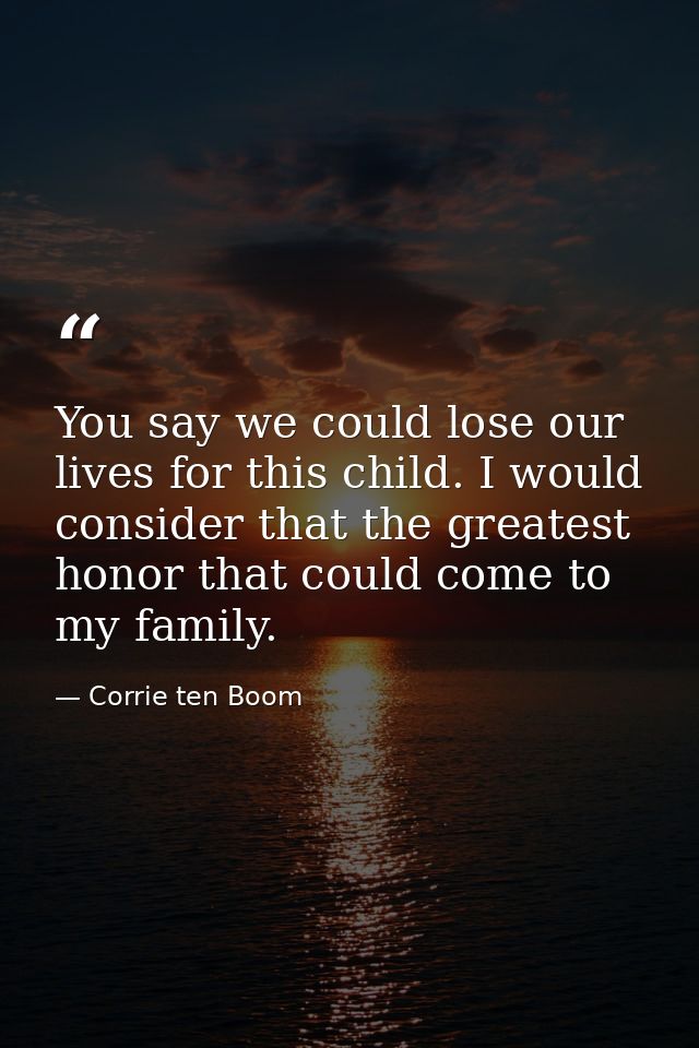 You say we could lose our lives for this child. I would consider that the greatest honor that could come to my family. — Corrie ten Boom