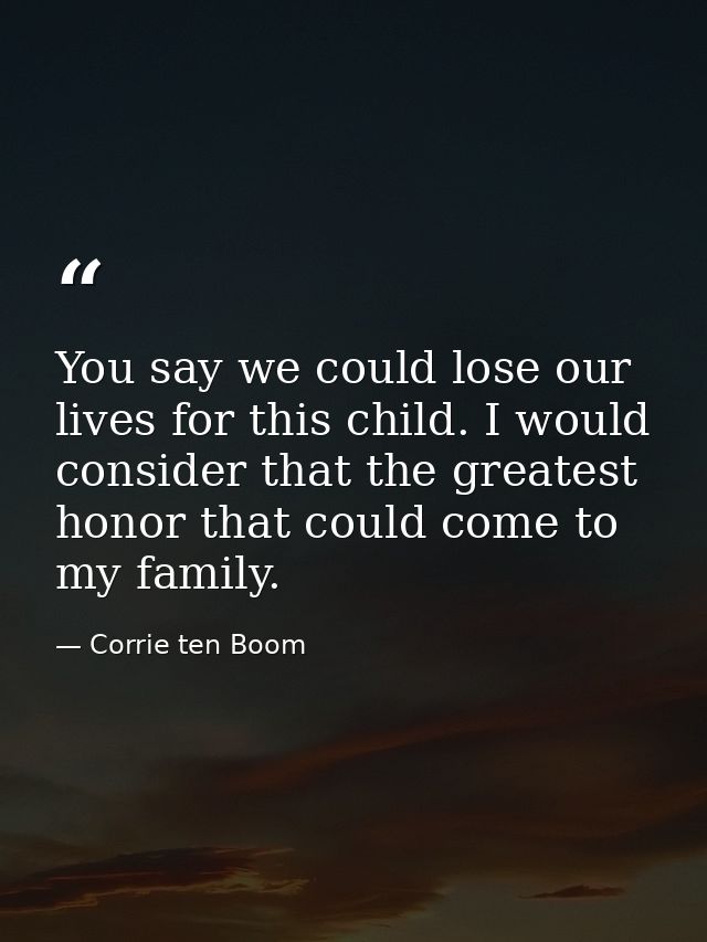 You say we could lose our lives for this child. I would consider that the greatest honor that could come to my family. — Corrie ten Boom