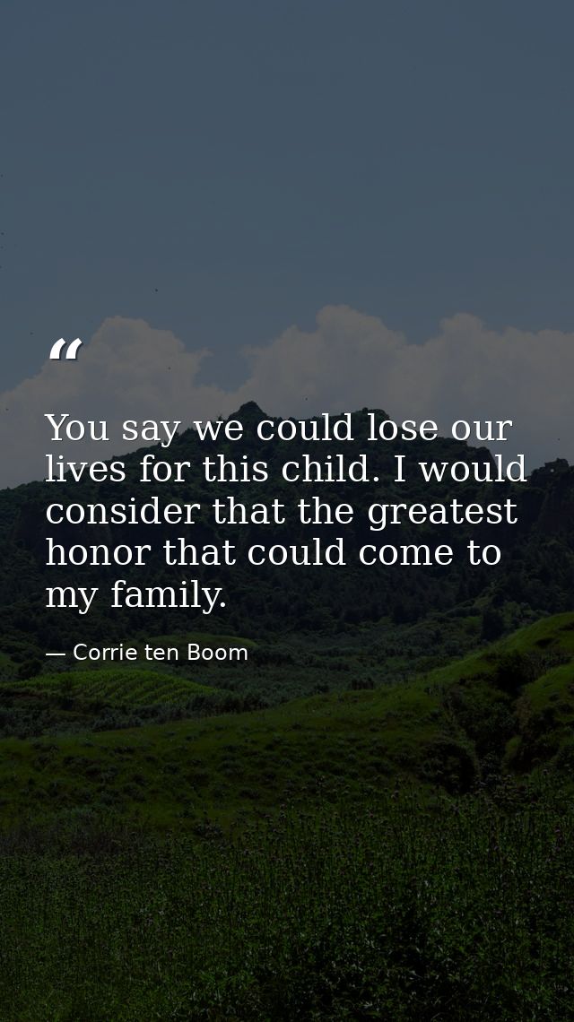 You say we could lose our lives for this child. I would consider that the greatest honor that could come to my family. — Corrie ten Boom