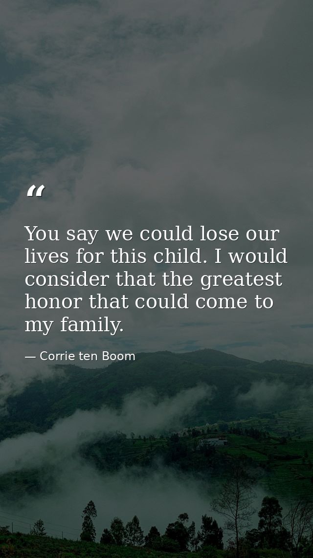 You say we could lose our lives for this child. I would consider that the greatest honor that could come to my family. — Corrie ten Boom